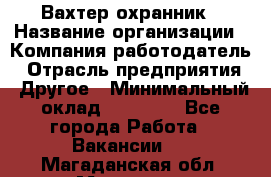 Вахтер-охранник › Название организации ­ Компания-работодатель › Отрасль предприятия ­ Другое › Минимальный оклад ­ 18 000 - Все города Работа » Вакансии   . Магаданская обл.,Магадан г.